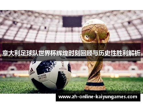 意大利足球队世界杯辉煌时刻回顾与历史性胜利解析