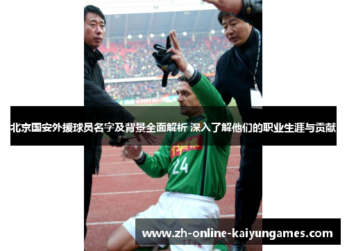 北京国安外援球员名字及背景全面解析 深入了解他们的职业生涯与贡献