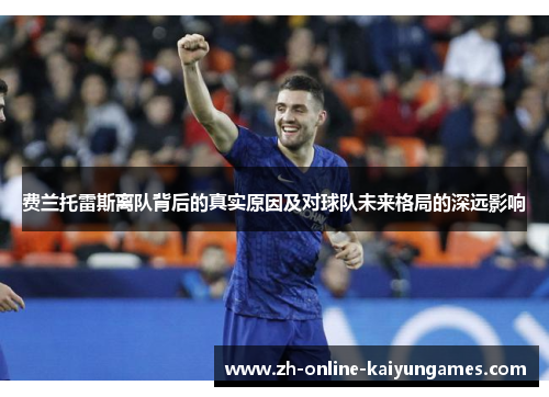 费兰托雷斯离队背后的真实原因及对球队未来格局的深远影响 费兰托雷斯离队背后的真实原因及对球队未来格局的深远影响