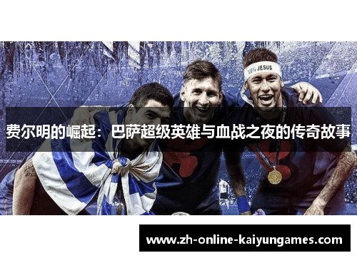费尔明的崛起:巴萨超级英雄与血战之夜的传奇故事 费尔明的崛起:巴萨超级英雄与血战之夜的传奇故事