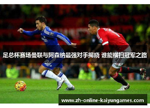 足总杯赛场曼联与阿森纳最强对手揭晓 谁能横扫冠军之路 足总杯赛场曼联与阿森纳最强对手揭晓 谁能横扫冠军之路