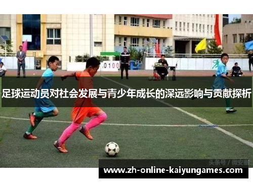 足球运动员对社会发展与青少年成长的深远影响与贡献探析 足球运动员对社会发展与青少年成长的深远影响与贡献探析