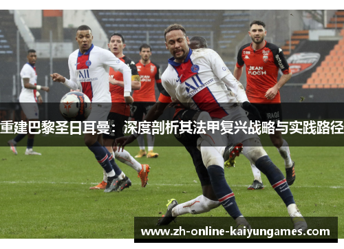 重建巴黎圣日耳曼:深度剖析其法甲复兴战略与实践路径 重建巴黎圣日耳曼:深度剖析其法甲复兴战略与实践路径