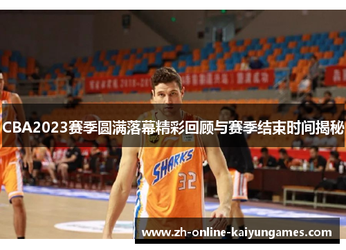 CBA2023赛季圆满落幕精彩回顾与赛季结束时间揭秘 CBA2023赛季圆满落幕精彩回顾与赛季结束时间揭秘