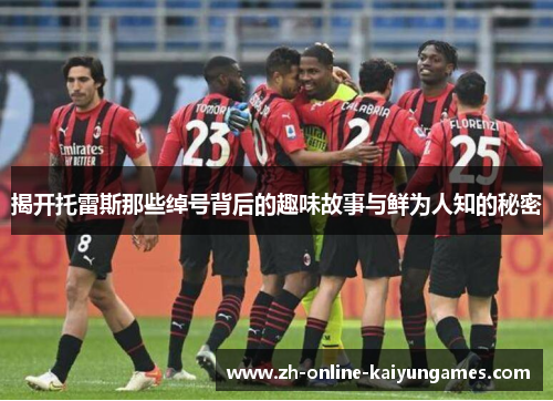 揭开托雷斯那些绰号背后的趣味故事与鲜为人知的秘密