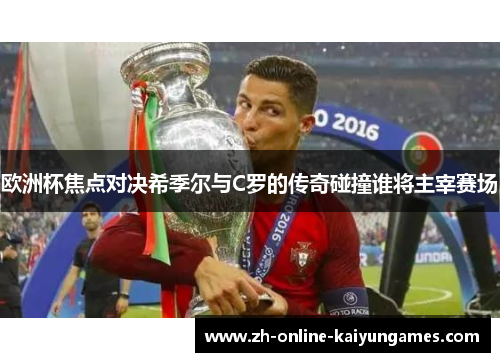 欧洲杯焦点对决希季尔与C罗的传奇碰撞谁将主宰赛场
