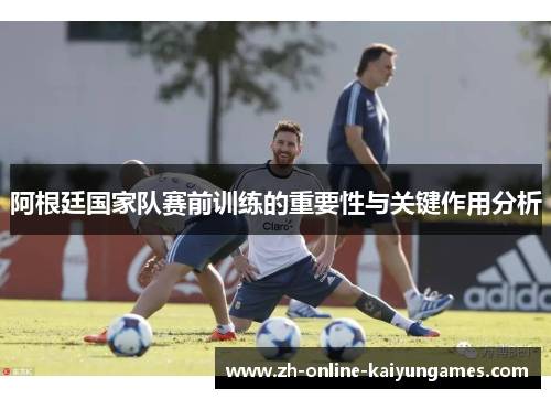 阿根廷国家队赛前训练的重要性与关键作用分析