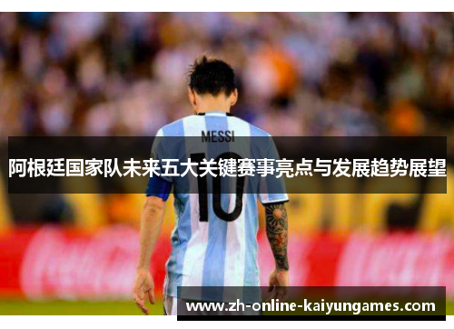 阿根廷国家队未来五大关键赛事亮点与发展趋势展望