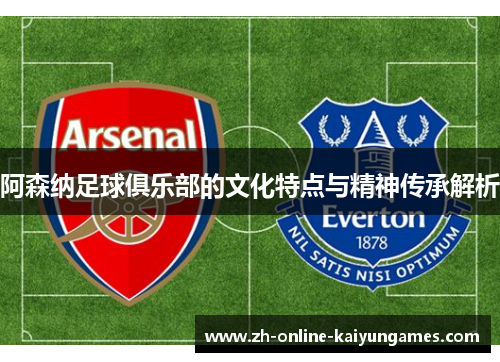 阿森纳足球俱乐部的文化特点与精神传承解析