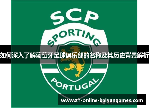 如何深入了解葡萄牙足球俱乐部的名称及其历史背景解析 如何深入了解葡萄牙足球俱乐部的名称及其历史背景解析