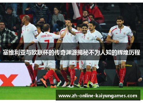 塞维利亚与欧联杯的传奇渊源揭秘不为人知的辉煌历程 塞维利亚与欧联杯的传奇渊源揭秘不为人知的辉煌历程