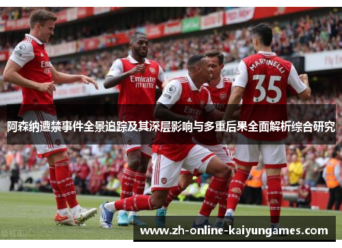 阿森纳遭禁事件全景追踪及其深层影响与多重后果全面解析综合研究 阿森纳遭禁事件全景追踪及其深层影响与多重后果全面解析综合研究