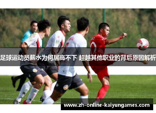 足球运动员薪水为何居高不下 超越其他职业的背后原因解析