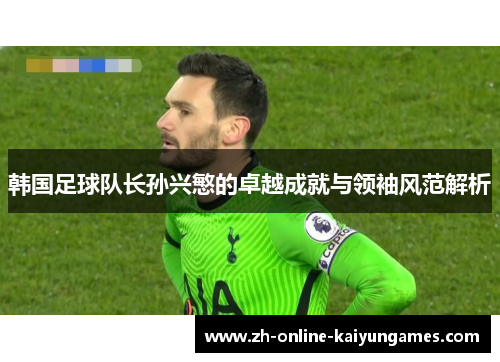 韩国足球队长孙兴慜的卓越成就与领袖风范解析