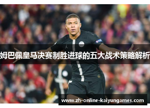 姆巴佩皇马决赛制胜进球的五大战术策略解析