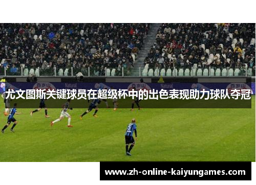 尤文图斯关键球员在超级杯中的出色表现助力球队夺冠