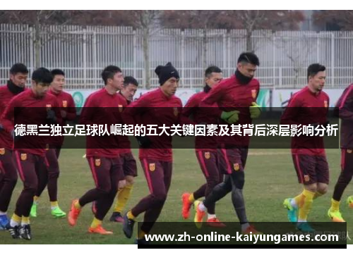 德黑兰独立足球队崛起的五大关键因素及其背后深层影响分析 德黑兰独立足球队崛起的五大关键因素及其背后深层影响分析