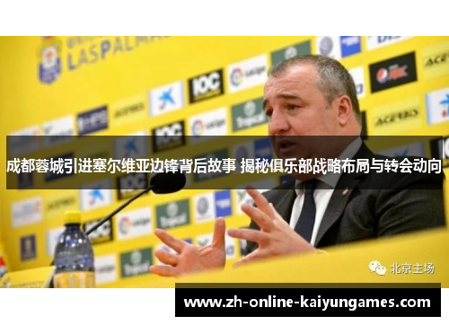 成都蓉城引进塞尔维亚边锋背后故事 揭秘俱乐部战略布局与转会动向