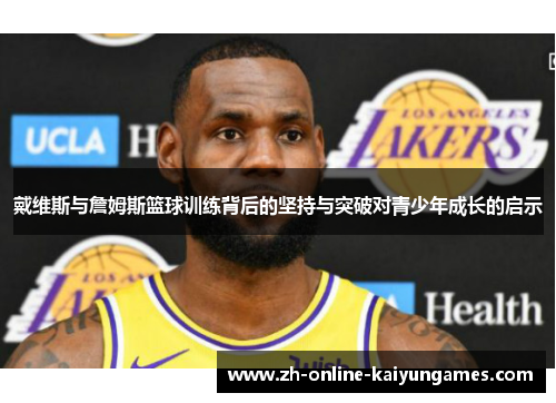 戴维斯与詹姆斯篮球训练背后的坚持与突破对青少年成长的启示 戴维斯与詹姆斯篮球训练背后的坚持与突破对青少年成长的启示