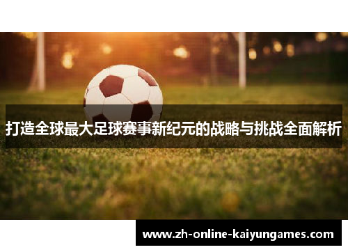 打造全球最大足球赛事新纪元的战略与挑战全面解析 打造全球最大足球赛事新纪元的战略与挑战全面解析