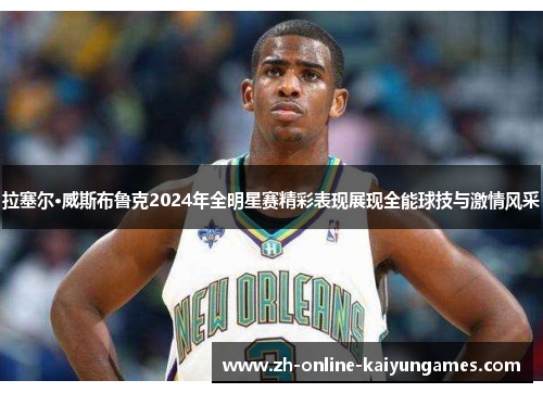 拉塞尔·威斯布鲁克2024年全明星赛精彩表现展现全能球技与激情风采 拉塞尔·威斯布鲁克2024年全明星赛精彩表现展现全能球技与激情风采