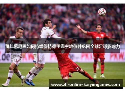 拜仁慕尼黑如何持续保持德甲霸主地位并巩固全球足球影响力 拜仁慕尼黑如何持续保持德甲霸主地位并巩固全球足球影响力