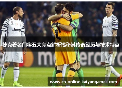 捷克著名门将五大亮点解析揭秘其传奇经历与技术特点 捷克著名门将五大亮点解析揭秘其传奇经历与技术特点