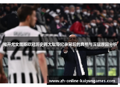 揭开尤文图斯欧冠历史两大耻辱纪录背后的真相与深层原因分析 揭开尤文图斯欧冠历史两大耻辱纪录背后的真相与深层原因分析