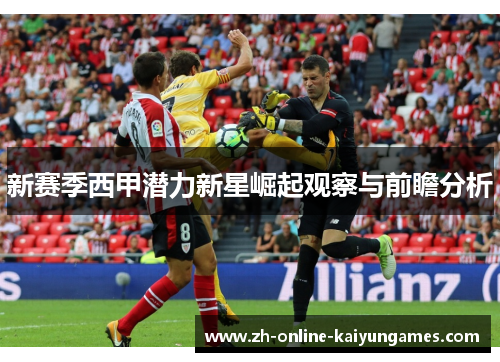 新赛季西甲潜力新星崛起观察与前瞻分析 新赛季西甲潜力新星崛起观察与前瞻分析