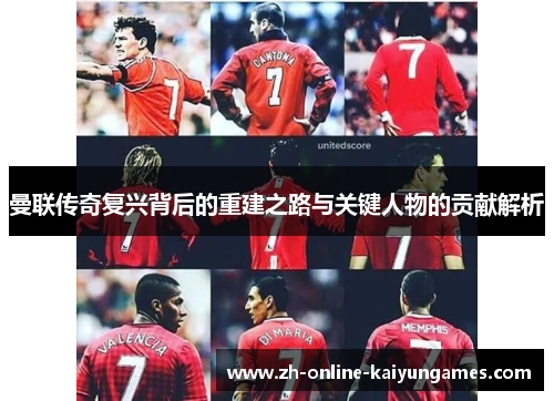曼联传奇复兴背后的重建之路与关键人物的贡献解析 曼联传奇复兴背后的重建之路与关键人物的贡献解析