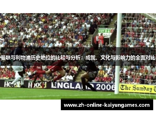 曼联与利物浦历史地位的比较与分析:成就、文化与影响力的全面对比 曼联与利物浦历史地位的比较与分析:成就、文化与影响力的全面对比