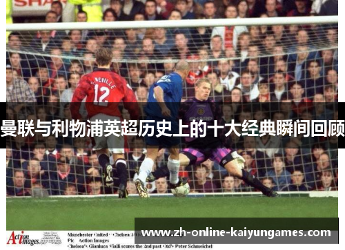 曼联与利物浦英超历史上的十大经典瞬间回顾 曼联与利物浦英超历史上的十大经典瞬间回顾