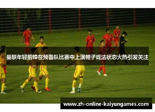 曼联年轻前锋在预备队比赛中上演帽子戏法状态火热引发关注 曼联年轻前锋在预备队比赛中上演帽子戏法状态火热引发关注