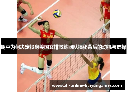 朗平为何决定投身美国女排教练团队揭秘背后的动机与选择 朗平为何决定投身美国女排教练团队揭秘背后的动机与选择