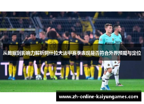 从数据到影响力解析阿什拉夫法甲赛季表现是否符合外界预期与定位 从数据到影响力解析阿什拉夫法甲赛季表现是否符合外界预期与定位