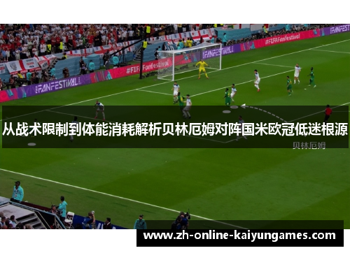从战术限制到体能消耗解析贝林厄姆对阵国米欧冠低迷根源 从战术限制到体能消耗解析贝林厄姆对阵国米欧冠低迷根源
