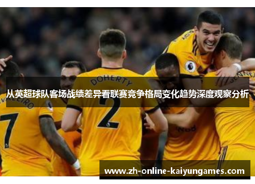 从英超球队客场战绩差异看联赛竞争格局变化趋势深度观察分析 从英超球队客场战绩差异看联赛竞争格局变化趋势深度观察分析