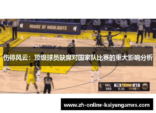 伤停风云:顶级球员缺席对国家队比赛的重大影响分析 伤停风云:顶级球员缺席对国家队比赛的重大影响分析