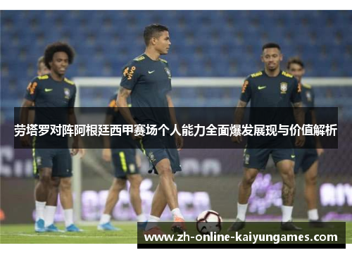 劳塔罗对阵阿根廷西甲赛场个人能力全面爆发展现与价值解析 劳塔罗对阵阿根廷西甲赛场个人能力全面爆发展现与价值解析