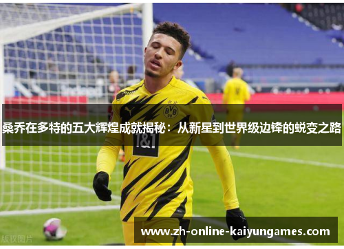 桑乔在多特的五大辉煌成就揭秘:从新星到世界级边锋的蜕变之路 桑乔在多特的五大辉煌成就揭秘:从新星到世界级边锋的蜕变之路