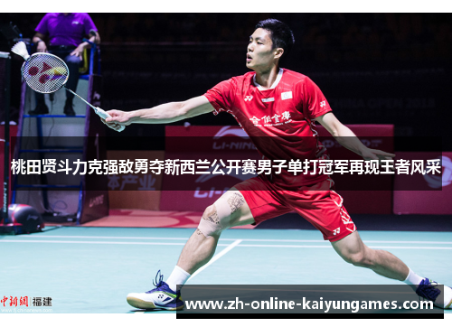 桃田贤斗力克强敌勇夺新西兰公开赛男子单打冠军再现王者风采 桃田贤斗力克强敌勇夺新西兰公开赛男子单打冠军再现王者风采