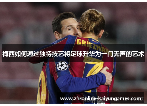 梅西如何通过独特技艺将足球升华为一门无声的艺术 梅西如何通过独特技艺将足球升华为一门无声的艺术