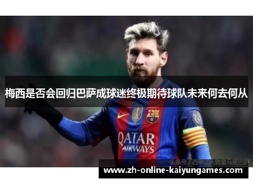 梅西是否会回归巴萨成球迷终极期待球队未来何去何从