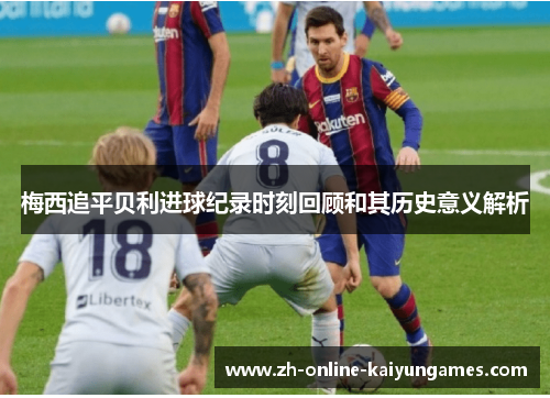 梅西追平贝利进球纪录时刻回顾和其历史意义解析