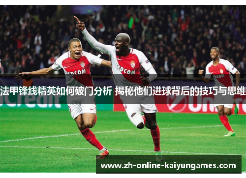 法甲锋线精英如何破门分析 揭秘他们进球背后的技巧与思维 法甲锋线精英如何破门分析 揭秘他们进球背后的技巧与思维