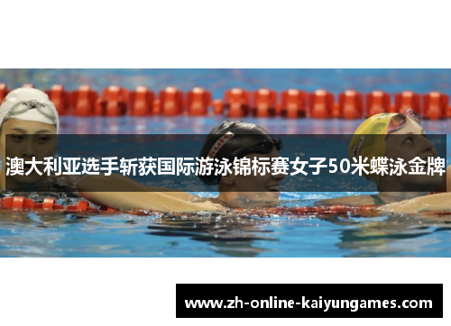 澳大利亚选手斩获国际游泳锦标赛女子50米蝶泳金牌