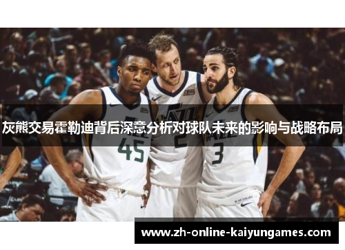 灰熊交易霍勒迪背后深意分析对球队未来的影响与战略布局