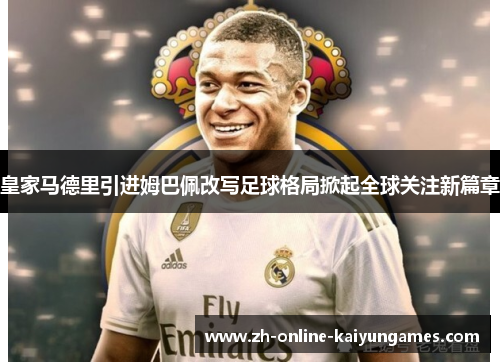 皇家马德里引进姆巴佩改写足球格局掀起全球关注新篇章 皇家马德里引进姆巴佩改写足球格局掀起全球关注新篇章