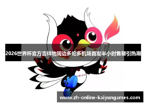 2026世界杯官方吉祥物周边多伦多机场首发半小时售罄引热潮