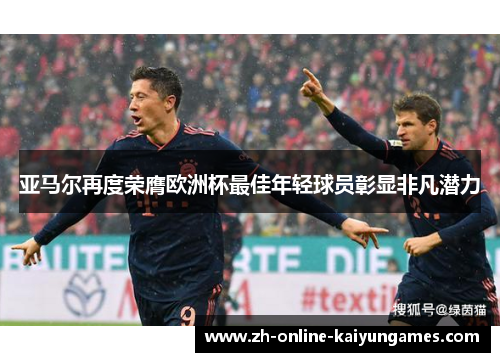亚马尔再度荣膺欧洲杯最佳年轻球员彰显非凡潜力